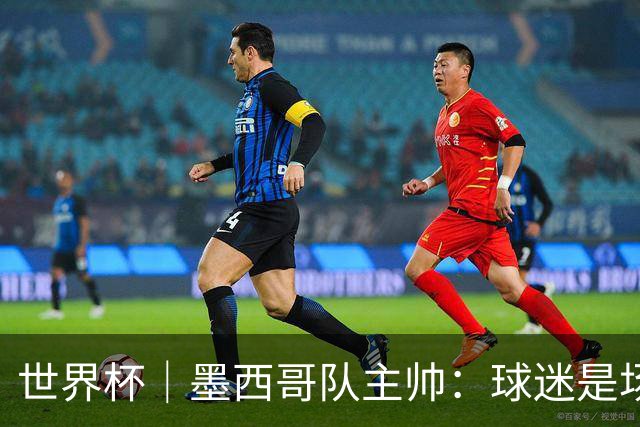 世界杯｜墨西哥队主帅：球迷是场上“第12人”