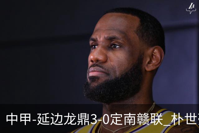 中甲-延边龙鼎3-0定南赣联 朴世豪、福布斯破门乔瓦尼造点+点射