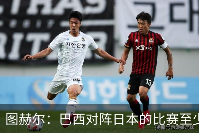 图赫尔：巴西对阵日本的比赛至少是四分之一决赛级别的