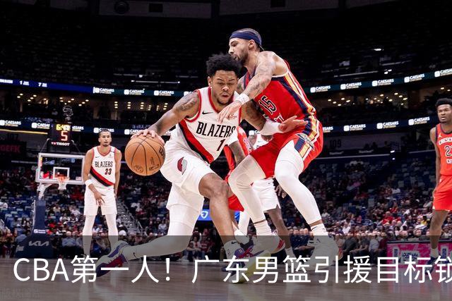 CBA第一人！广东男篮引援目标锁定，杜锋心仪许久，但得花不少钱